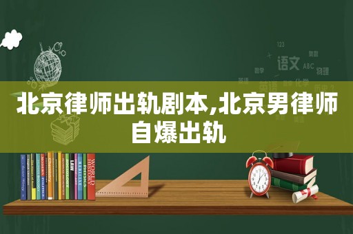 北京律師出軌劇本,北京男律師自爆出軌