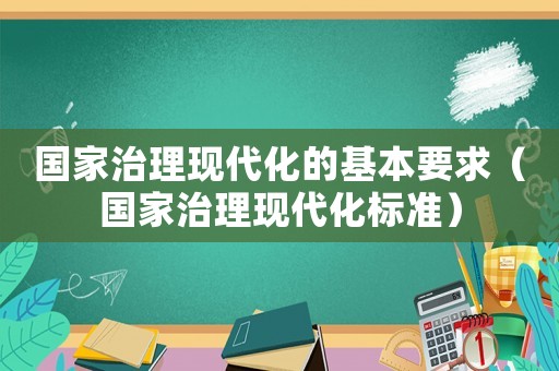 國家治理現(xiàn)代化的基本要求（國家治理現(xiàn)代化標準）
