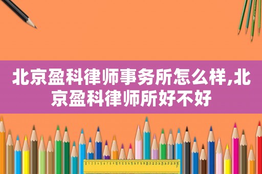 北京盈科律師事務(wù)所怎么樣,北京盈科律師所好不好