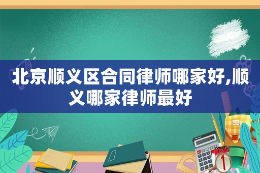 北京順義區(qū)合同律師哪家好,順義哪家律師最好