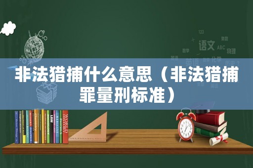 非法獵捕什么意思（非法獵捕罪量刑標(biāo)準(zhǔn)）