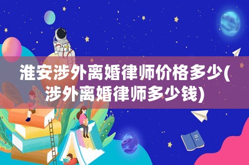 淮安涉外離婚律師價(jià)格多少(涉外離婚律師多少錢(qián))