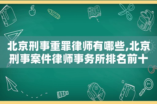 北京刑事重罪律師有哪些,北京刑事案件律師事務(wù)所排名前十名