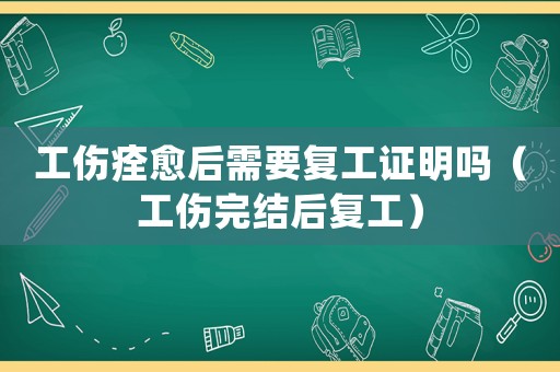 工傷痊愈后需要復工證明嗎（工傷完結(jié)后復工）