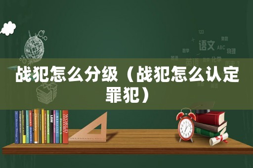 戰(zhàn)犯怎么分級(jí)（戰(zhàn)犯怎么認(rèn)定罪犯）