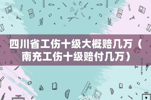 四川省工傷十級(jí)大概賠幾萬（南充工傷十級(jí)賠付幾萬）