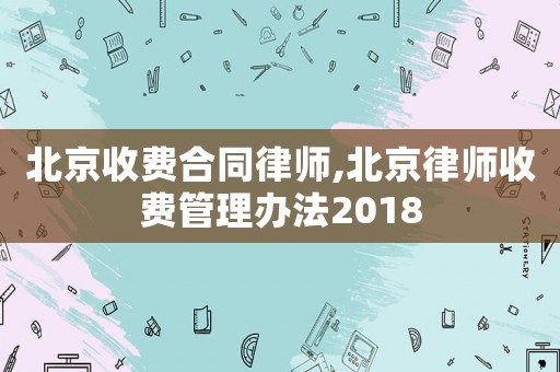 北京收費(fèi)合同律師,北京律師收費(fèi)管理辦法2018