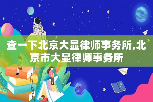 查一下北京大顯律師事務(wù)所,北京市大顯律師事務(wù)所