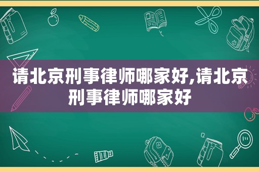 請北京刑事律師哪家好,請北京刑事律師哪家好