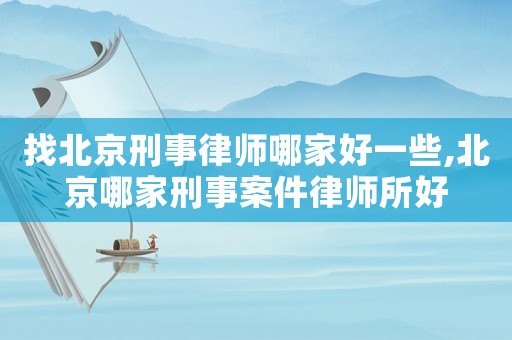 找北京刑事律師哪家好一些,北京哪家刑事案件律師所好