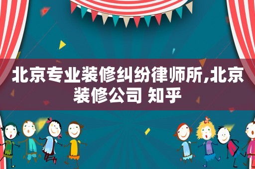 北京專業(yè)裝修糾紛律師所,北京裝修公司 知乎