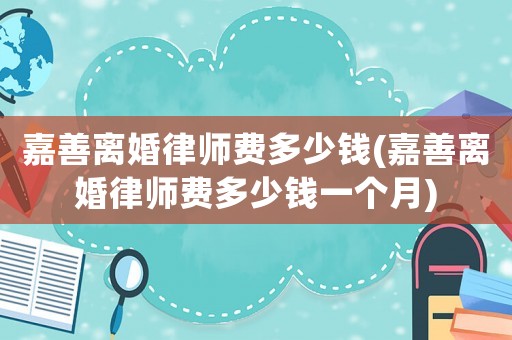 嘉善離婚律師費多少錢(嘉善離婚律師費多少錢一個月)