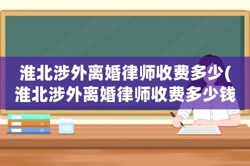 淮北涉外離婚律師收費(fèi)多少(淮北涉外離婚律師收費(fèi)多少錢(qián))