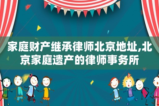 家庭財產(chǎn)繼承律師北京地址,北京家庭遺產(chǎn)的律師事務(wù)所