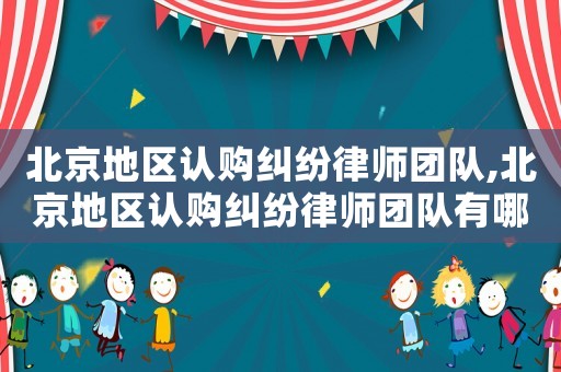 北京地區(qū)認購糾紛律師團隊,北京地區(qū)認購糾紛律師團隊有哪些