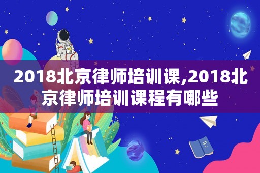 2018北京律師培訓(xùn)課,2018北京律師培訓(xùn)課程有哪些