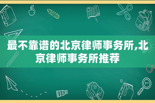 最不靠譜的北京律師事務(wù)所,北京律師事務(wù)所推薦