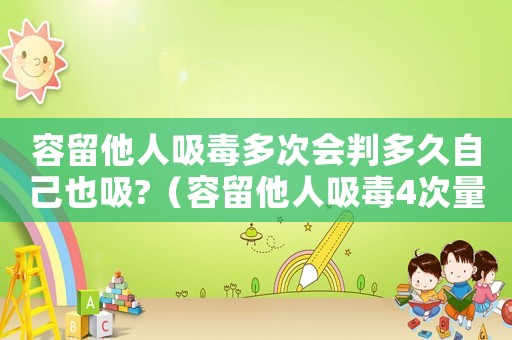 容留他人吸毒多次會(huì)判多久自己也吸?（容留他人吸毒4次量刑）