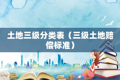 土地三級(jí)分類表（三級(jí)土地賠償標(biāo)準(zhǔn)）