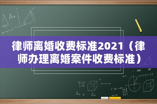 律師離婚收費標準2021（律師辦理離婚案件收費標準）