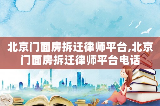 北京門面房拆遷律師平臺(tái),北京門面房拆遷律師平臺(tái)電話