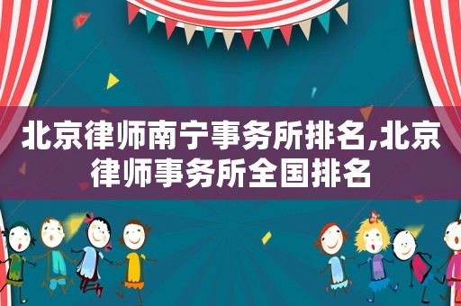 北京律師南寧事務(wù)所排名,北京律師事務(wù)所全國(guó)排名