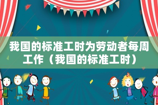 我國的標(biāo)準(zhǔn)工時為勞動者每周工作（我國的標(biāo)準(zhǔn)工時）