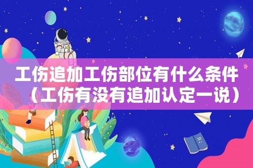 工傷追加工傷部位有什么條件（工傷有沒(méi)有追加認(rèn)定一說(shuō)）