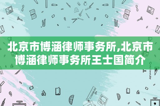 北京市博涵律師事務(wù)所,北京市博涵律師事務(wù)所王士國簡介