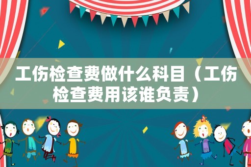 工傷檢查費做什么科目（工傷檢查費用該誰負責）