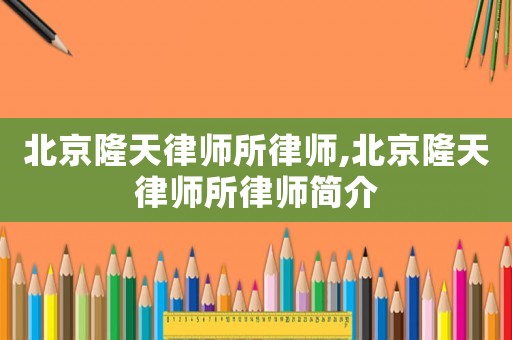 北京隆天律師所律師,北京隆天律師所律師簡介