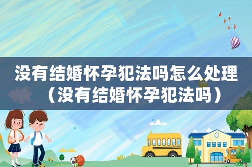 沒有結(jié)婚懷孕犯法嗎怎么處理（沒有結(jié)婚懷孕犯法嗎）