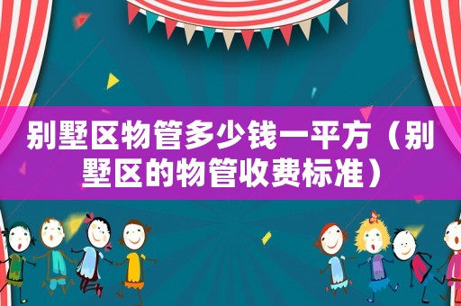 別墅區(qū)物管多少錢一平方（別墅區(qū)的物管收費(fèi)標(biāo)準(zhǔn)）