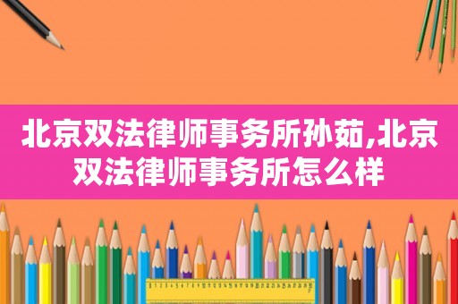 北京雙法律師事務(wù)所孫茹,北京雙法律師事務(wù)所怎么樣