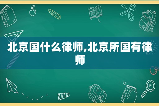 北京國什么律師,北京所國有律師
