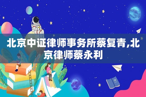北京中證律師事務(wù)所蔡復(fù)青,北京律師蔡永利
