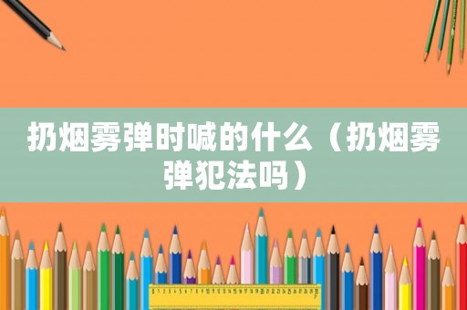 扔煙霧彈時(shí)喊的什么（扔煙霧彈犯法嗎）