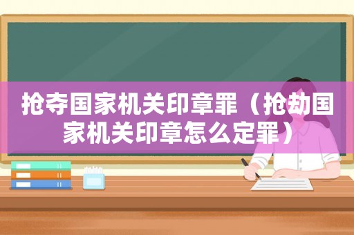 搶奪國家機(jī)關(guān)印章罪（搶劫國家機(jī)關(guān)印章怎么定罪）