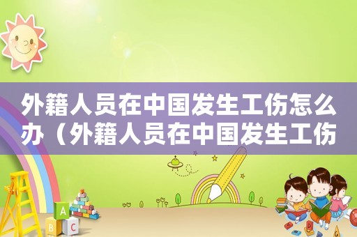 外籍人員在中國發(fā)生工傷怎么辦（外籍人員在中國發(fā)生工傷）