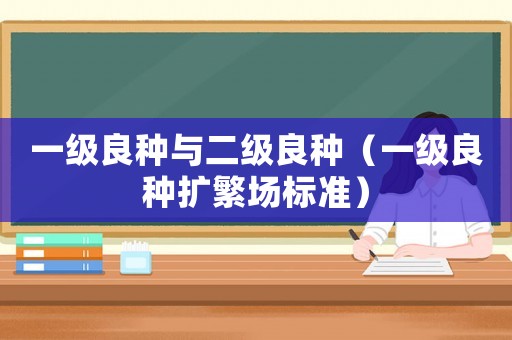 一級良種與二級良種（一級良種擴(kuò)繁場標(biāo)準(zhǔn)）