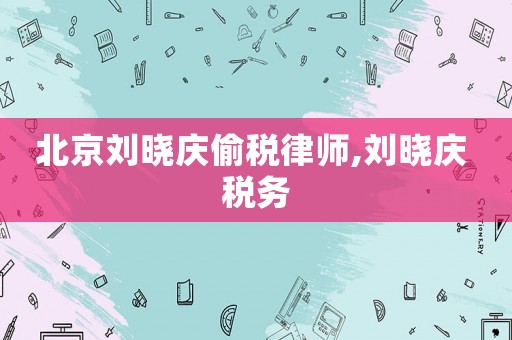 北京劉曉慶偷稅律師,劉曉慶 稅務(wù)