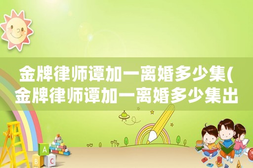金牌律師譚加一離婚多少集(金牌律師譚加一離婚多少集出現(xiàn))