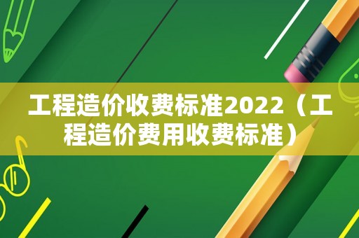 工程造價(jià)收費(fèi)標(biāo)準(zhǔn)2022（工程造價(jià)費(fèi)用收費(fèi)標(biāo)準(zhǔn)）