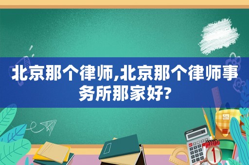北京那個(gè)律師,北京那個(gè)律師事務(wù)所那家好?