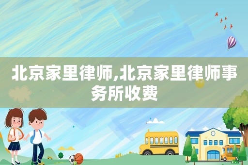 北京家里律師,北京家里律師事務(wù)所收費(fèi)
