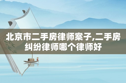 北京市二手房律師案子,二手房糾紛律師哪個(gè)律師好