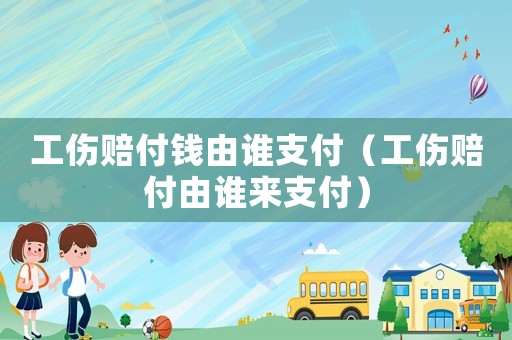 工傷賠付錢由誰支付（工傷賠付由誰來支付）