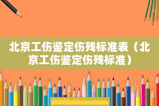 北京工傷鑒定傷殘標(biāo)準(zhǔn)表（北京工傷鑒定傷殘標(biāo)準(zhǔn)）