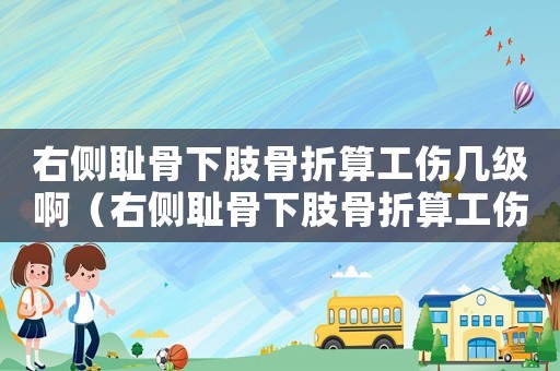 右側(cè)恥骨下肢骨折算工傷幾級啊（右側(cè)恥骨下肢骨折算工傷幾級）