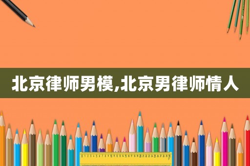 北京律師男模,北京男律師情人